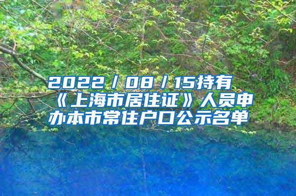 2022／08／15持有《上海市居住证》人员申办本市常住户口公示名单