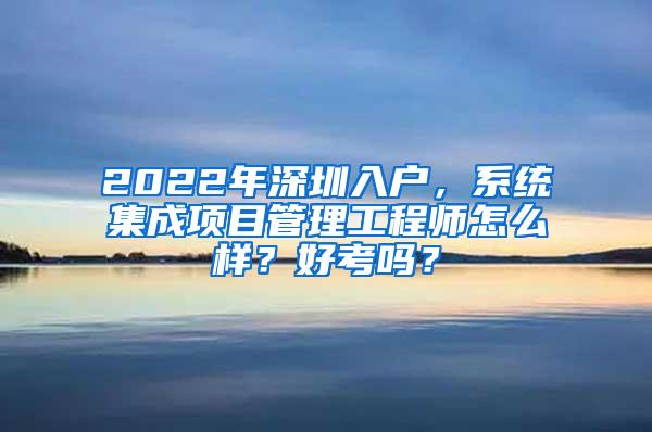 2022年深圳入户，系统集成项目管理工程师怎么样？好考吗？