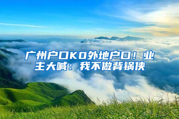 广州户口KO外地户口！业主大喊：我不做背锅侠