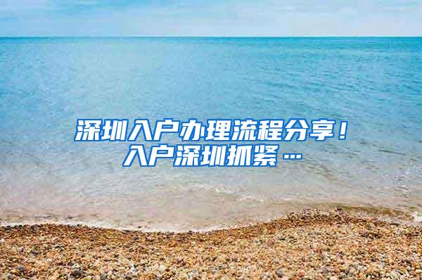 深圳入户办理流程分享！入户深圳抓紧…