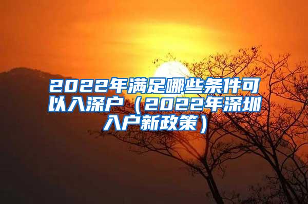 2022年满足哪些条件可以入深户（2022年深圳入户新政策）