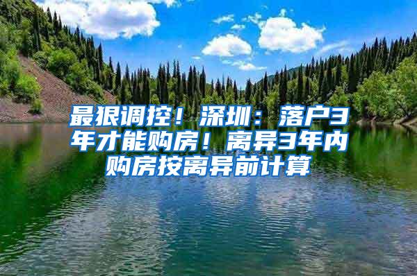 最狠调控！深圳：落户3年才能购房！离异3年内购房按离异前计算