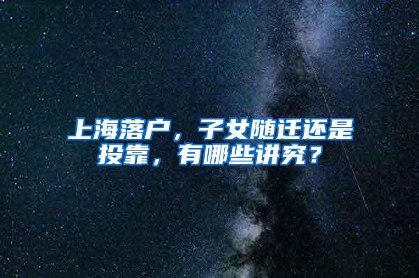 上海落户，子女随迁还是投靠，有哪些讲究？