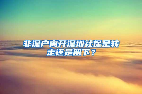 非深户离开深圳社保是转走还是留下？