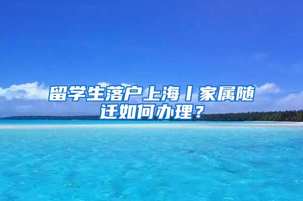 留学生落户上海丨家属随迁如何办理？