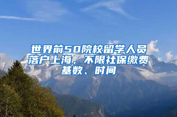 世界前50院校留学人员落户上海，不限社保缴费基数、时间