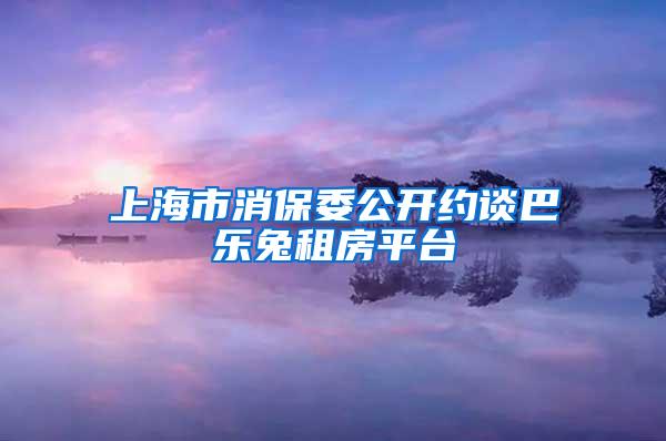 上海市消保委公开约谈巴乐兔租房平台