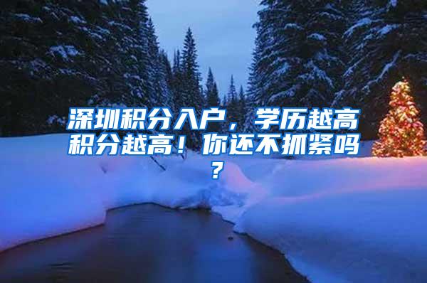 深圳积分入户，学历越高积分越高！你还不抓紧吗？