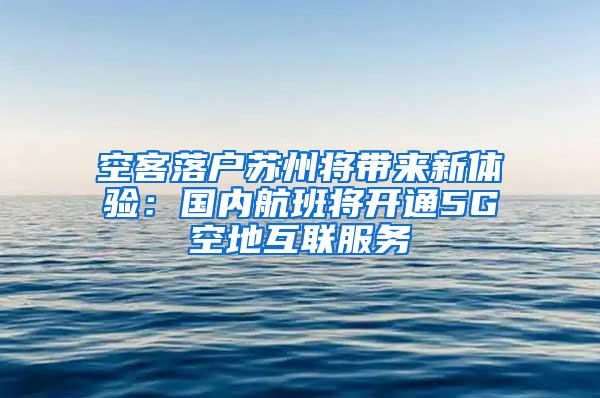 空客落户苏州将带来新体验：国内航班将开通5G空地互联服务