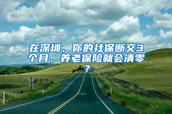 在深圳，你的社保断交3个月，养老保险就会清零？