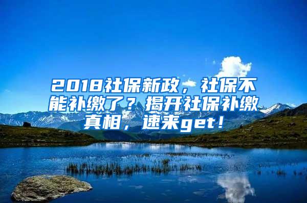 2018社保新政，社保不能补缴了？揭开社保补缴真相，速来get！