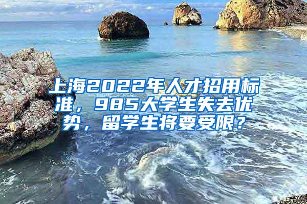 上海2022年人才招用标准，985大学生失去优势，留学生将要受限？