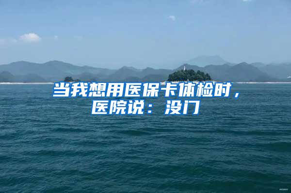 当我想用医保卡体检时，医院说：没门