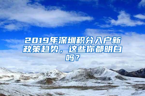 2019年深圳积分入户新政策趋势，这些你都明白吗？