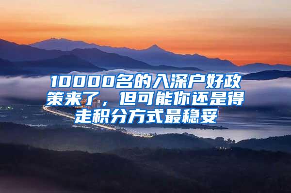 10000名的入深户好政策来了，但可能你还是得走积分方式最稳妥