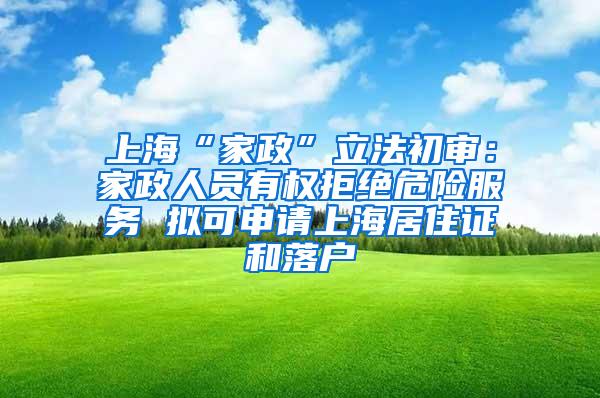 上海“家政”立法初审：家政人员有权拒绝危险服务 拟可申请上海居住证和落户