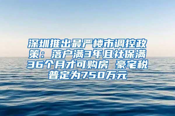 深圳推出最严楼市调控政策：落户满3年且社保满36个月才可购房 豪宅税普定为750万元