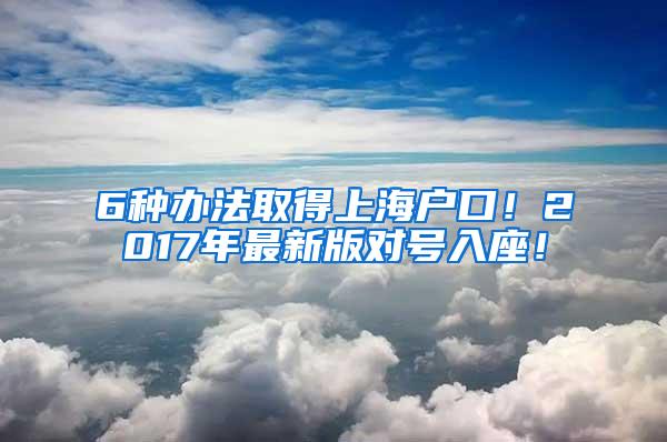 6种办法取得上海户口！2017年最新版对号入座！