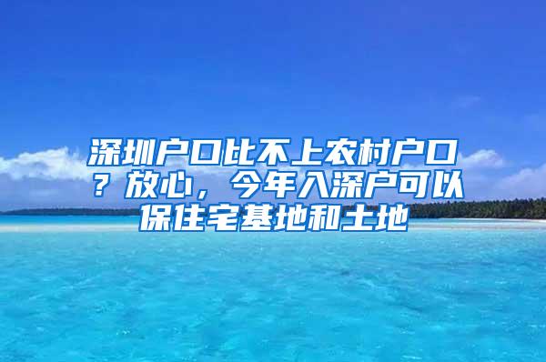 深圳户口比不上农村户口？放心，今年入深户可以保住宅基地和土地