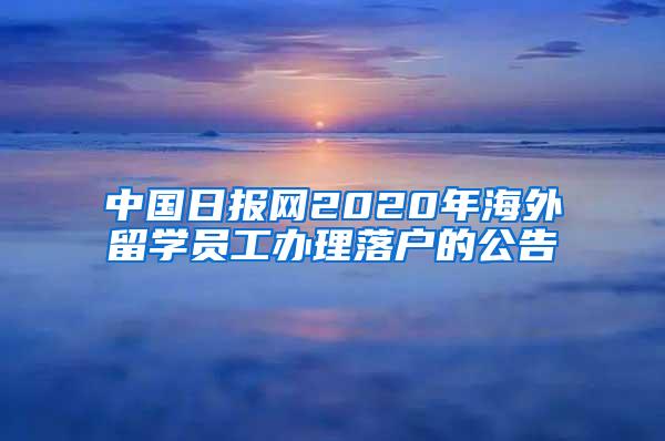 中国日报网2020年海外留学员工办理落户的公告