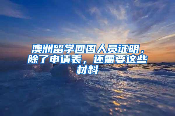 澳洲留学回国人员证明，除了申请表，还需要这些材料