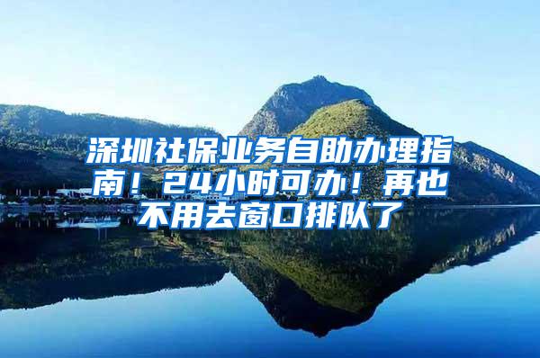 深圳社保业务自助办理指南！24小时可办！再也不用去窗口排队了