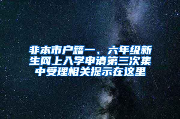 非本市户籍一、六年级新生网上入学申请第三次集中受理相关提示在这里→