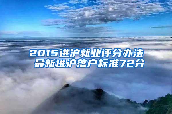 2015进沪就业评分办法 最新进沪落户标准72分