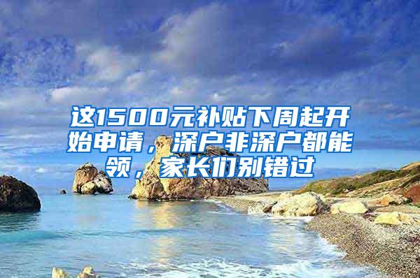 这1500元补贴下周起开始申请，深户非深户都能领，家长们别错过