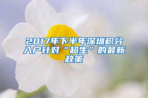 2017年下半年深圳积分入户针对“超生”的最新政策