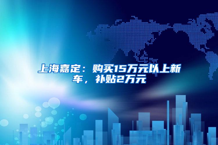 上海嘉定：购买15万元以上新车，补贴2万元