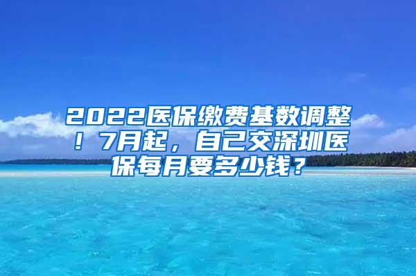 2022医保缴费基数调整！7月起，自己交深圳医保每月要多少钱？