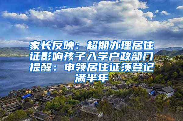 家长反映：超期办理居住证影响孩子入学户政部门提醒：申领居住证须登记满半年