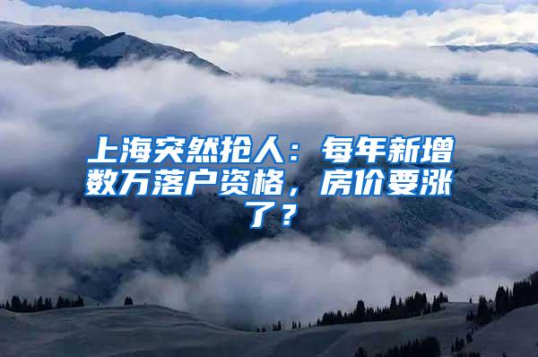 上海突然抢人：每年新增数万落户资格，房价要涨了？