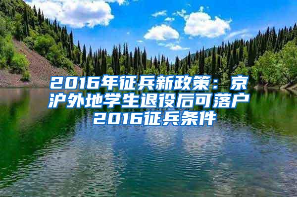 2016年征兵新政策：京沪外地学生退役后可落户 2016征兵条件