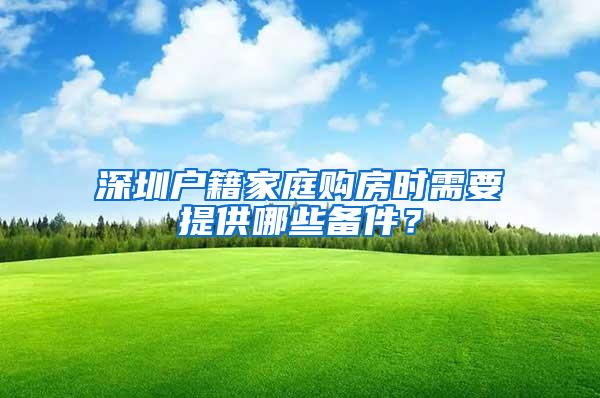 深圳户籍家庭购房时需要提供哪些备件？