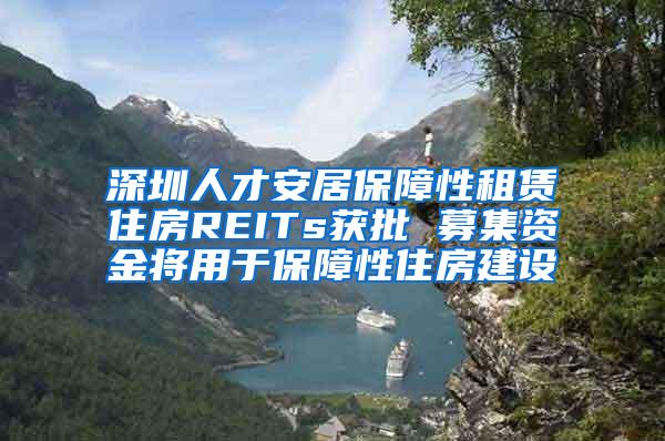 深圳人才安居保障性租赁住房REITs获批 募集资金将用于保障性住房建设