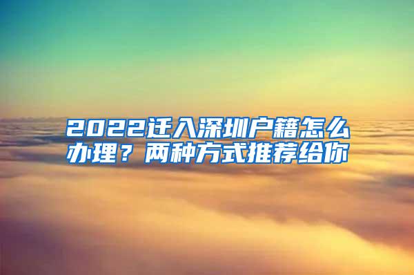 2022迁入深圳户籍怎么办理？两种方式推荐给你