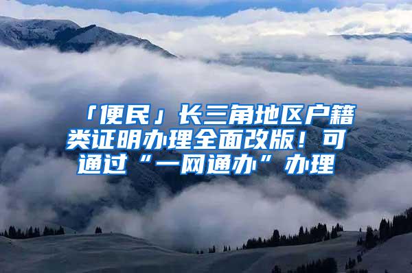 「便民」长三角地区户籍类证明办理全面改版！可通过“一网通办”办理