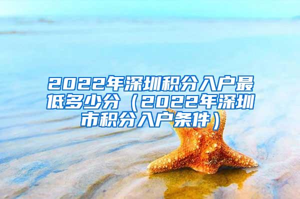 2022年深圳积分入户最低多少分（2022年深圳市积分入户条件）