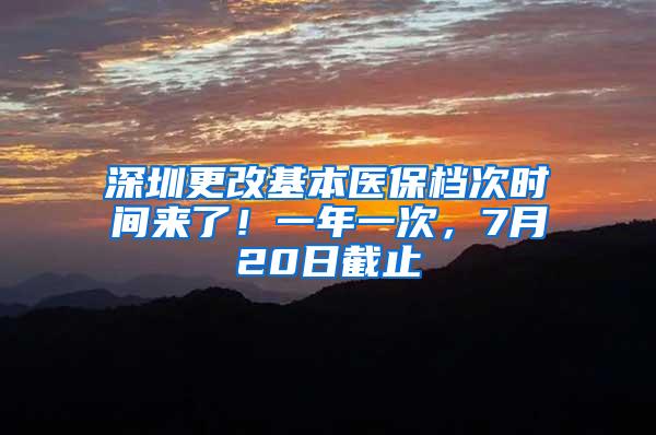 深圳更改基本医保档次时间来了！一年一次，7月20日截止