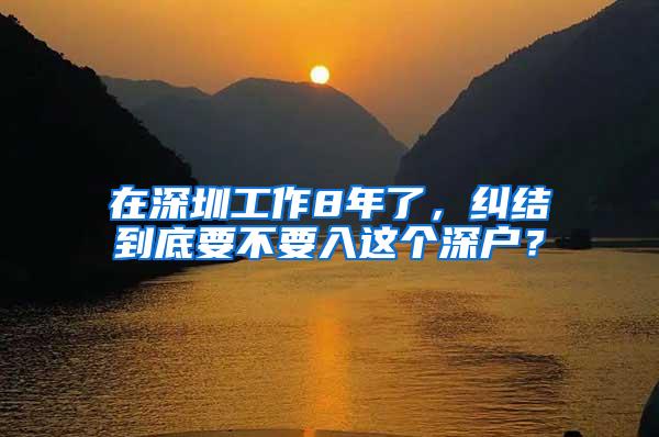 在深圳工作8年了，纠结到底要不要入这个深户？