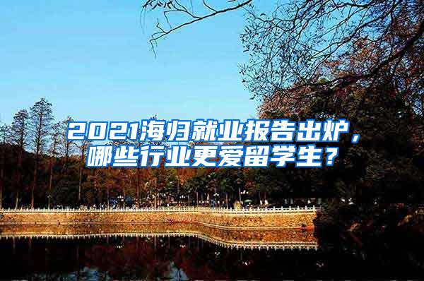 2021海归就业报告出炉，哪些行业更爱留学生？