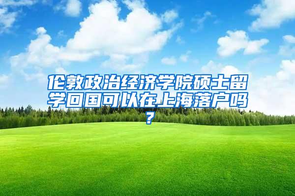 伦敦政治经济学院硕士留学回国可以在上海落户吗？