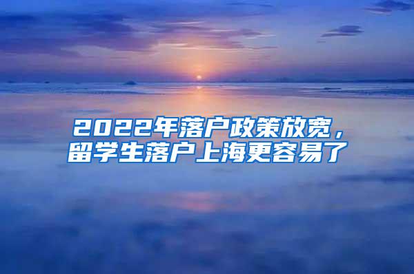 2022年落户政策放宽，留学生落户上海更容易了