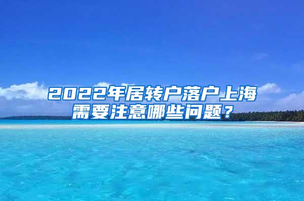 2022年居转户落户上海需要注意哪些问题？