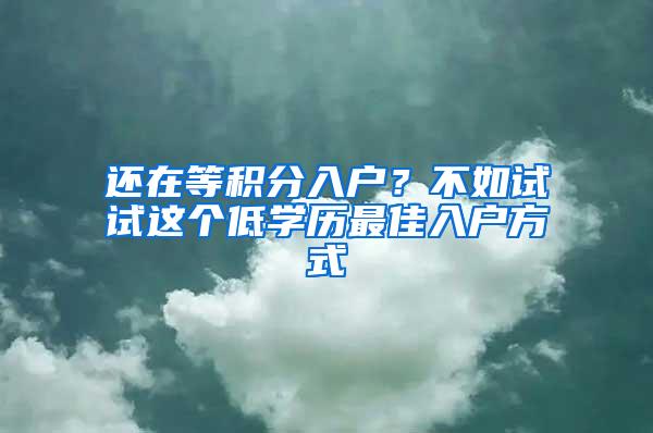 还在等积分入户？不如试试这个低学历最佳入户方式