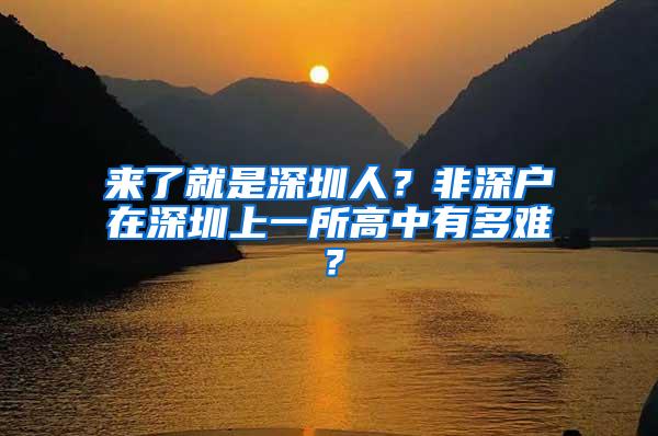 来了就是深圳人？非深户在深圳上一所高中有多难？