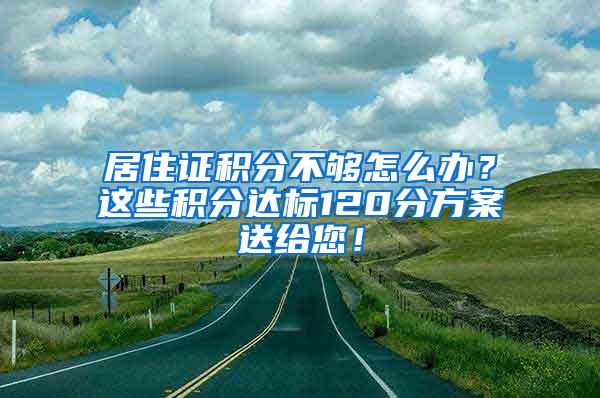 居住证积分不够怎么办？这些积分达标120分方案送给您！