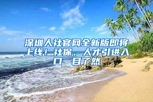 深圳人社官网全新版即将上线！社保、人才引进入口一目了然